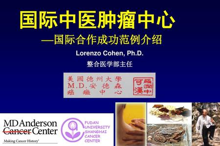国际中医肿瘤中心 —国际合作成功范例介绍 Lorenzo Cohen, Ph.D. 整合医学部主任 FUDAN UNIVERSITY