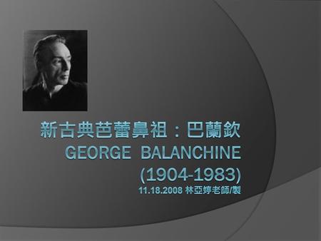 新古典芭蕾鼻祖：巴蘭欽 George Balanchine ( ) 林亞婷老師/製