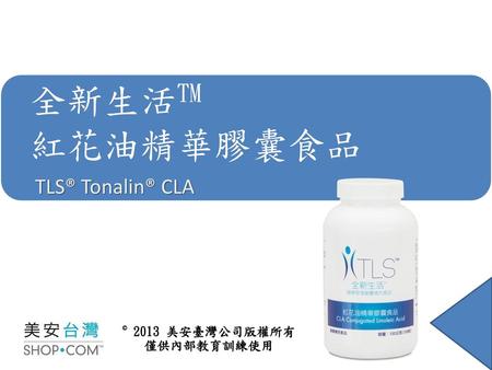 全新生活TM 紅花油精華膠囊食品 TLS® Tonalin® CLA © 2013 美安臺灣公司版權所有 僅供內部教育訓練使用.