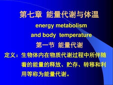第七章 能量代谢与体温 energy metabolism and body temperature 第一节 能量代谢 定义：生物体内在物质代谢过程中所伴随 着的能量的释放、贮存、转移和利.
