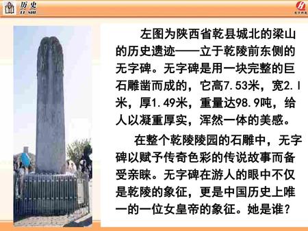 左图为陕西省乾县城北的梁山的历史遗迹——立于乾陵前东侧的无字碑。无字碑是用一块完整的巨石雕凿而成的，它高7. 53米，宽2. l米，厚1