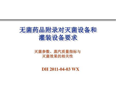 无菌药品附录对灭菌设备和 灌装设备要求 灭菌参数、蒸汽质量指标与 灭菌效果的相关性 DH 2011-04-03 WX.