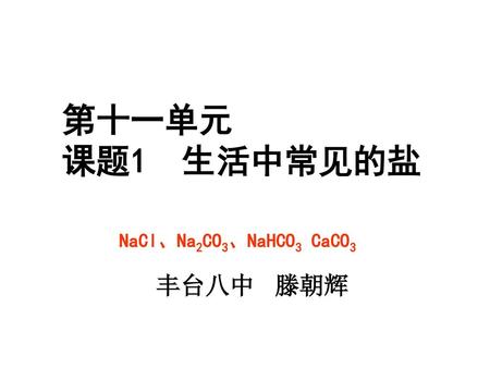 第十一单元 课题1 生活中常见的盐 NaCl、Na2CO3、NaHCO3 CaCO3 丰台八中 滕朝辉.