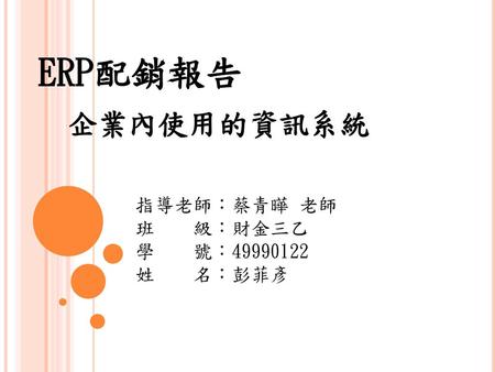 ERP配銷報告 企業內使用的資訊系統 指導老師：蔡青曄 老師 班　　級：財金三乙 學　　號：49990122 姓　　名：彭菲彥.
