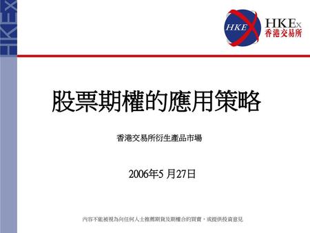股票期權的應用策略 香港交易所衍生產品市場 2006年5 月27日 內容不能被視為向任何人士推薦期貨及期權合約買賣，或提供投資意見.