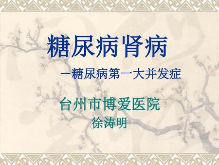 糖尿病肾病 －糖尿病第一大并发症 台州市博爱医院 徐涛明.