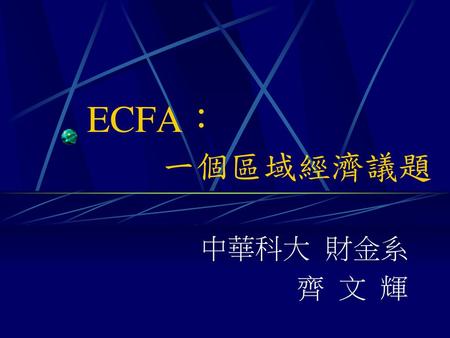 ECFA： 一個區域經濟議題 中華科大 財金系 齊 文 輝.