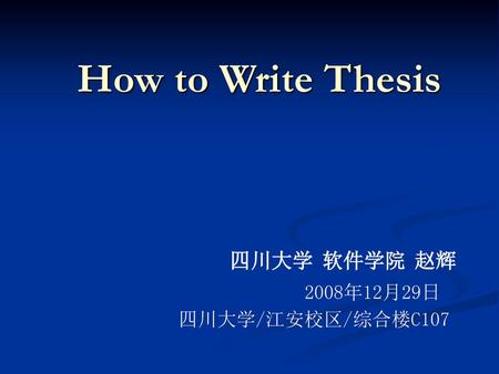 How to Write Thesis 四川大学 软件学院 赵辉 2008年12月29日 四川大学/江安校区/综合楼C107.