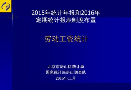 2015年统计年报和2016年 定期统计报表制度布置 劳动工资统计 北京市房山区统计局 国家统计局房山调查队 2015年11月.