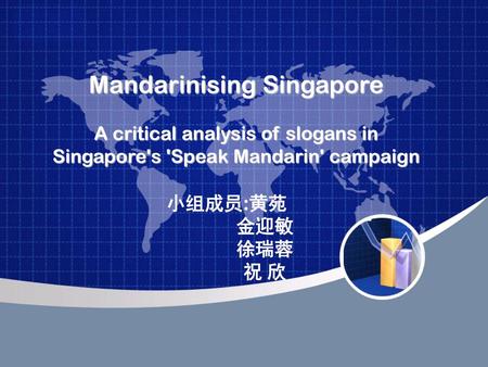 Mandarinising Singapore A critical analysis of slogans in Singapore's 'Speak Mandarin' campaign 小组成员:黄苑 金迎敏 徐瑞蓉 祝 欣.