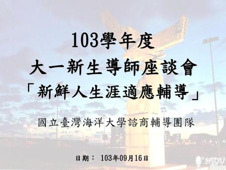 103學年度 大一新生導師座談會 「新鮮人生涯適應輔導」 國立臺灣海洋大學諮商輔導團隊 日期： 103年09月16日.