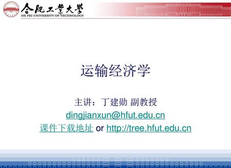 主讲：丁建勋 副教授 dingjianxun@hfut.edu.cn 课件下载地址 or http://tree.hfut.edu.cn 运输经济学 主讲：丁建勋 副教授 dingjianxun@hfut.edu.cn 课件下载地址 or http://tree.hfut.edu.cn.