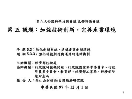 第 五 議題：加強技術創新，完善產業環境 中華民國 97 年 12 月 1 日 第八次全國科學技術會議 北部預備會議