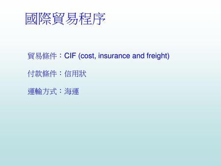國際貿易程序 貿易條件：CIF (cost, insurance and freight) 付款條件：信用狀 運輸方式：海運.