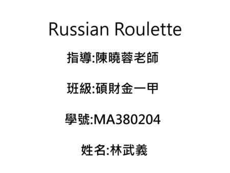 Russian Roulette 指導:陳曉蓉老師 班級:碩財金一甲 學號:MA380204 姓名:林武義.
