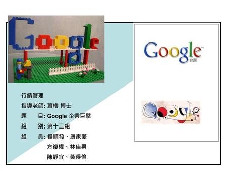 行銷管理 指導老師: 蕭櫓 博士 題 目	: Google 企業巨擘 組 别	: 第十二組 組 員	: 楊順發、康家菱 方復權、林佳男