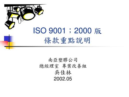 ISO 9001；2000 版 條款重點說明 南亞塑膠公司 總經理室 專案改善組 吳佳林 2002.05.