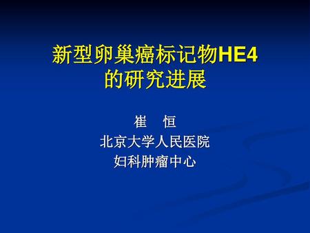 新型卵巢癌标记物HE4 的研究进展 崔 恒 北京大学人民医院 妇科肿瘤中心.
