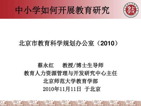 蔡永红 教授/博士生导师 教育人力资源管理与开发研究中心主任 北京师范大学教育学部 2010年11月11日 于北京