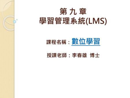 第 九 章 學習管理系統(LMS) 課程名稱：數位學習 授課老師：李春雄 博士