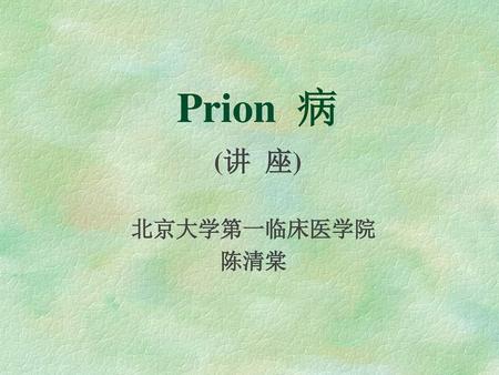 Prion 病 (讲 座) 北京大学第一临床医学院 陈清棠.