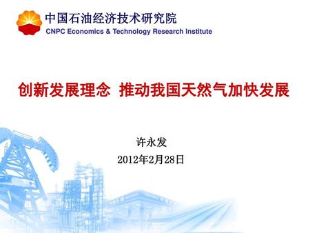 创新发展理念 推动我国天然气加快发展 中国石油经济技术研究院 许永发 2012年2月28日