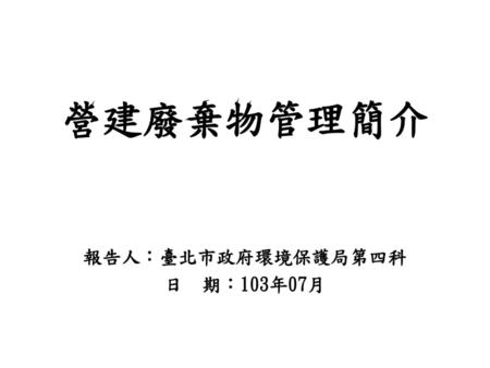 報告人：臺北市政府環境保護局第四科 日 期：103年07月