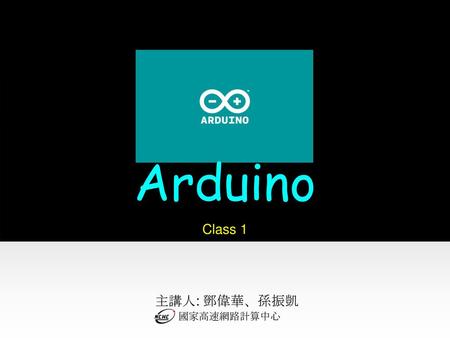 Arduino Class 1 主講人: 鄧偉華、孫振凱 國家高速網路計算中心.