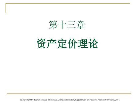 金融市场学第几章 第十三章 资产定价理论 @Copyright by Yichun Zhang, Zhenlong Zheng and Hai Lin, Department of Finance, Xiamen University, 2007.