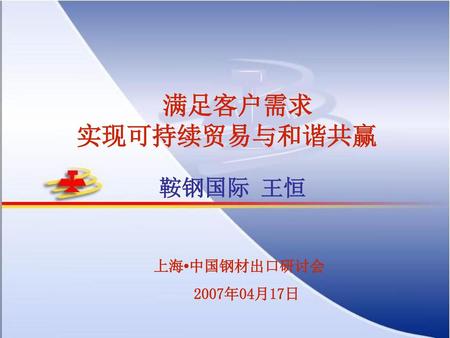 满足客户需求 实现可持续贸易与和谐共赢 鞍钢国际 王恒 上海•中国钢材出口研讨会 2007年04月17日 2007-04-17 鞍钢国际.
