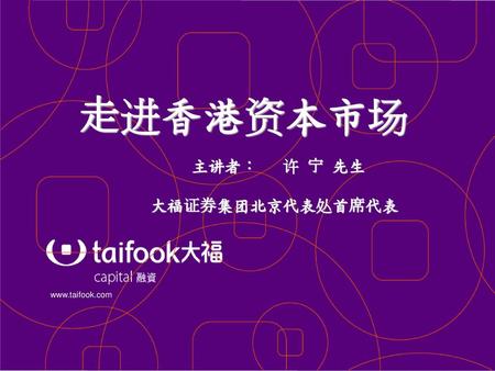 走进香港资本市场 主講者：	许 宁 先生 大福证券集團北京代表处首席代表 www.taifook.com.