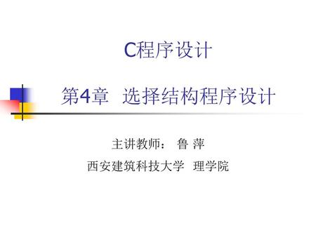 C程序设计 第4章 选择结构程序设计 主讲教师： 鲁 萍 西安建筑科技大学 理学院.