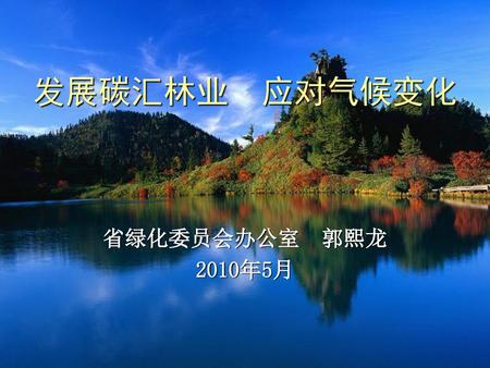 发展碳汇林业 应对气候变化 省绿化委员会办公室 郭熙龙 2010年5月.