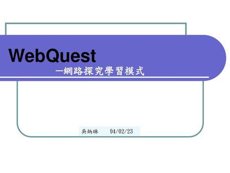 WebQuest ─網路探究學習模式 吳炳琳　　94/02/23.