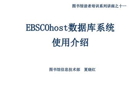 图书馆读者培训系列讲座之十一 EBSCOhost数据库系统 使用介绍 图书馆信息技术部 夏晓红.