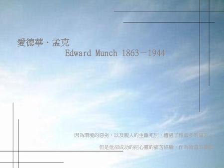 愛德華．孟克 Edward Munch 1863－1944 因為環境的惡劣，以及親人的生離死別，遭遇了相當多的痛苦，