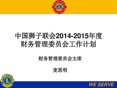 中国狮子联会2014-2015年度 财务管理委员会工作计划 财务管理委员会主席 麦思明 WE SERVE.