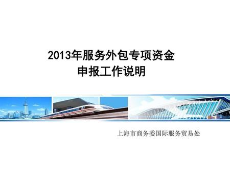 2013年服务外包专项资金 申报工作说明 上海市商务委国际服务贸易处 女士们、先生们，下午好：