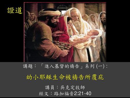 證道 講題： 「進入基督的禱告」系列 (一) : 幼小耶穌生命被禱告所覆庇 講員：吳克定牧師 經文：路加福音2:21-40.