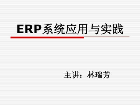 ERP系统应用与实践 主讲：林瑞芳.