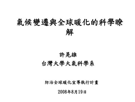 氣候變遷與全球暖化的科學瞭解 許晃雄 台灣大學大氣科學系 防治全球暖化宣導執行計畫 2008年8月19日.