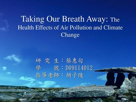 Taking Our Breath Away: The Health Effects of Air Pollution and Climate Change 研 究 生：蔡惠旬 學 號：D09114012 指導老師：胡子陵.