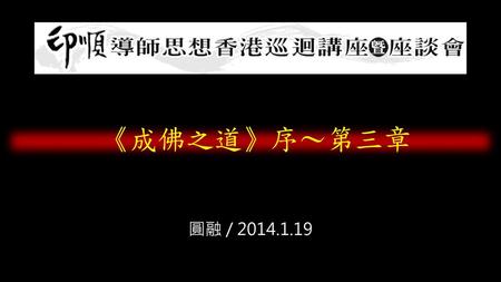 《成佛之道》序～第三章 圓融 / 2014.1.19.