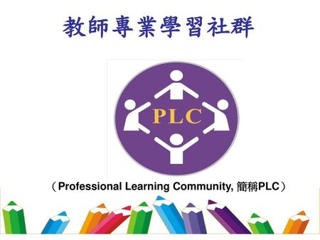教師專業學習社群 （Professional Learning Community, 簡稱PLC）.