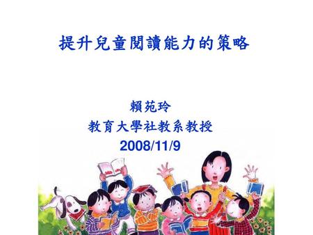 提升兒童閱讀能力的策略 賴苑玲 教育大學社教系教授 2008/11/9.
