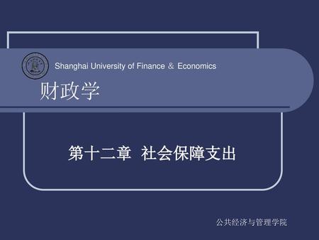 财政学 Shanghai University of Finance ＆ Economics 第十二章 社会保障支出 公共经济与管理学院.