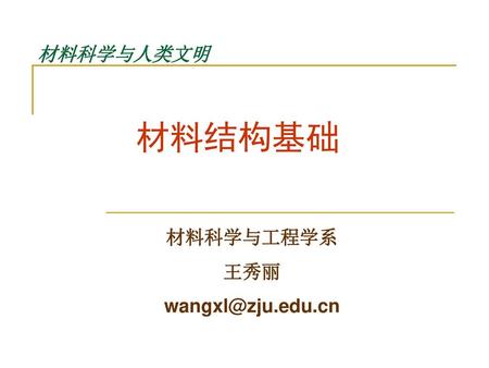 材料科学与工程学系 王秀丽 wangxl@zju.edu.cn 材料科学与人类文明 材料结构基础 材料科学与工程学系 王秀丽 wangxl@zju.edu.cn.