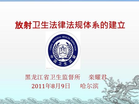 放射卫生法律法规体系的建立 黑龙江省卫生监督所 栾耀君 2011年8月9日 哈尔滨 1.