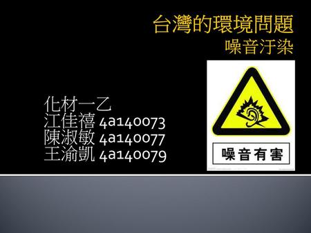 台灣的環境問題 噪音汙染 化材一乙 江佳禧 4a140073 陳淑敏 4a140077 王渝凱 4a140079.