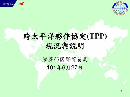 跨太平洋夥伴協定(TPP) 現況與說明 經濟部國際貿易局 101年6月27日.